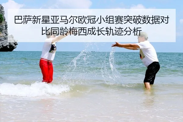 巴萨新星亚马尔欧冠小组赛突破数据对比同龄梅西成长轨迹分析